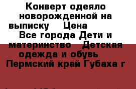 Конверт-одеяло новорожденной на выписку. › Цена ­ 1 500 - Все города Дети и материнство » Детская одежда и обувь   . Пермский край,Губаха г.